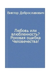 Книга Любовь или влюбленность? Роковая ошибка человечества!