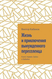 Книга Жизнь и приключения вынужденного переселенца. Книга первая. Байки о бабайке