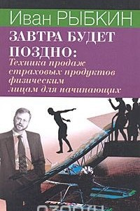 Книга Завтра будет поздно. Техника продаж страховых продуктов физическим лицам для начинающих