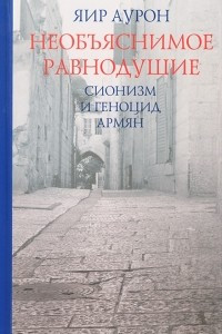 Книга Необъяснимое равнодушие. Сионизм и геноцид армян