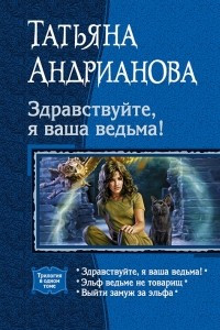 Книга Здравствуйте, я ваша ведьма!: Здравствуйте, я ваша ведьма!; Эльф ведьме не товарищ; Выйти замуж за эльфа