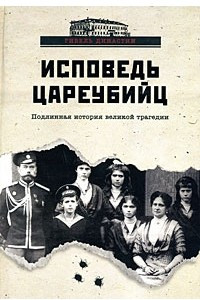 Книга Исповедь цареубийц. Убийство Царской Семьи в материалах предварительного следствия и в воспоминаниях лиц, причастных к совершению этого преступления