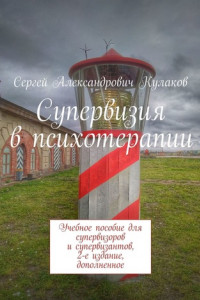 Книга Супервизия в психотерапии. Учебное пособие для супервизоров и супервизантов, 2-е издание, дополненное