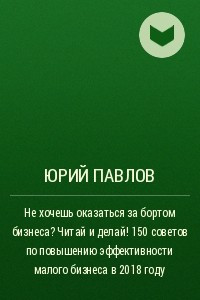 Книга Не хочешь оказаться за бортом бизнеса? Читай и делай! 150 советов по повышению эффективности малого бизнеса в 2018 году