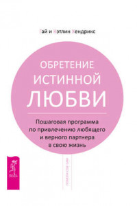 Книга Обретение истинной любви. Пошаговая программа по привлечению любящего и верного партнера в свою жизнь