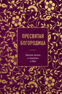 Книга Пресвятая Богородица. Земная жизнь и молитвы к Ней