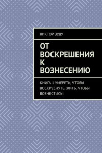 Книга От воскрешения к вознесению. Книга 1. Умереть, чтобы воскреснуть, жить, чтобы вознестись!