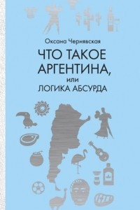 Книга Что такое Аргентина, или Логика абсурда