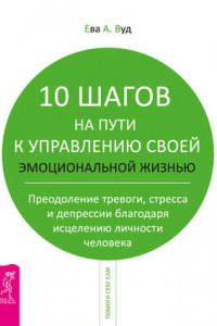 Книга 10 шагов на пути к управлению своей эмоциональной жизнью. Преодоление тревоги, страха и депрессии благодаря исцелению личности человека