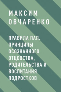 Книга Правила Пап. Принципы осознанного отцовства, родительства и воспитания подростков