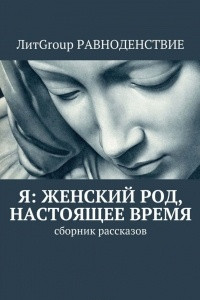 Книга Я: женский род, настоящее время. Сборник рассказов