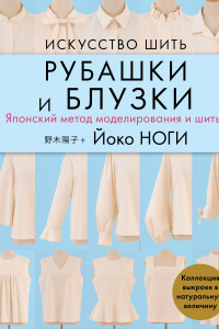 Книга Искусство шить РУБАШКИ и БЛУЗКИ. Японский метод моделирования и шитья Йоко НОГИ + коллекция выкроек в натуральную величину