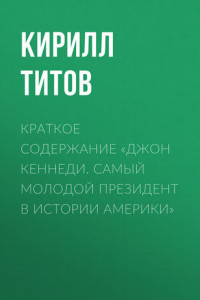 Книга Краткое содержание «Джон Кеннеди. Самый молодой президент в истории Америки»