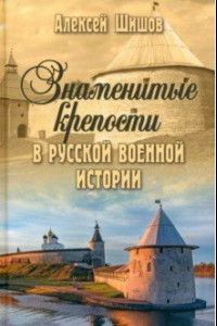 Книга Знаменитые крепости в русской военной истории. С древнейших времен до начала ХХ века