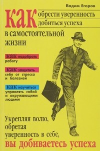 Книга Как обрести уверенность, добиться успеха в условиях самостоятельной жизни. Практическое руководство по укреплению воли, оздоровлению, достижению успеха в любой деятельности