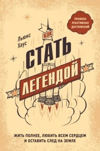 Книга Как стать легендой. Жить полнее, любить всем сердцем и оставить след на земле