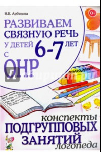 Книга Развиваем связную речь  6-7 лет с ОНР. Конспекты подгрупповых занятий логопеда