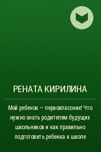 Книга Мой ребенок ? первоклассник! Что нужно знать родителям будущих школьников и как правильно подготовить ребенка к школе