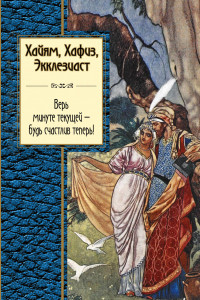 Книга Хайям, Хафиз, Экклезиаст. Верь минуте текущей - будь счастлив теперь!