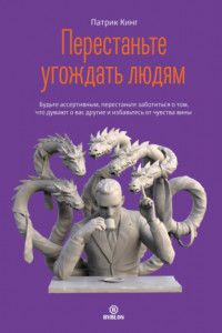 Книга Перестаньте угождать людям. Будьте ассертивным, перестаньте заботиться о том, что думают о вас другие, и избавьтесь от чувства вины