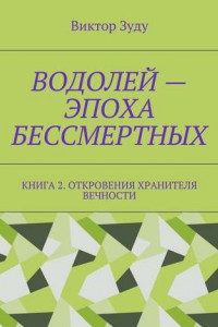 Книга Водолей – эпоха бессмертных. Книга 2. Откровения Хранителя Вечности