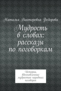 Книга Мудрость в словах: рассказы по поговоркам. Истории, вдохновленные мудростью народных поговорок