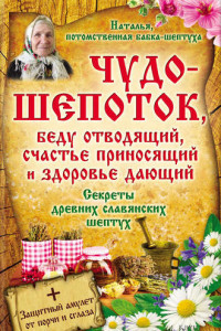 Книга Чудо-шепоток, беду отводящий, счастье приносящий и здоровье дающий. Секреты древних славянских шептух