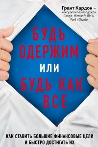 Книга Будь одержим или будь как все. Как ставить большие финансовые цели и быстро достигать их