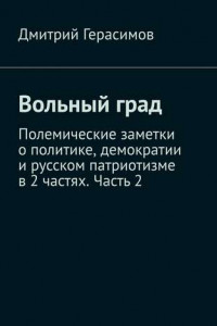 Книга Вольный град. Полемические заметки о политике, демократии и русском патриотизме в 2 частях. Часть 2