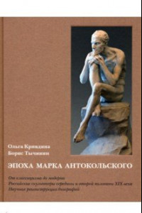 Книга Эпоха Марка Антокольского. От классицизма до модерна. Российские скульпторы XIX века