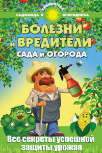 Книга Болезни и вредители сада и огорода. Все секреты успешной защиты урожая