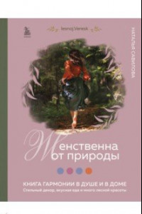 Книга Женственна от природы. Книга гармонии в душе и в доме. Стильный декор, вкусная еда