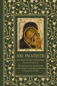 Книга 100 молитв на быструю помощь. Молитвы для обретения счастливой семейной жизни и защиты от бед