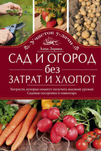 Книга Сад и огород без затрат и хлопот. Хитрости, которые помогут получить высокий урожай. Садовые постройки и инвентарь