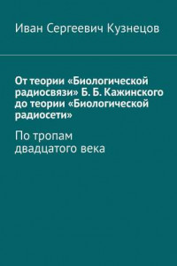 Книга От теории «Биологической радиосвязи» Б. Б. Кажинского до теории «Биологической радиосети». По тропам двадцатого века