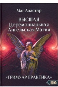 Книга Высшая Церемониальная Ангельская Магия. Гримуар практика