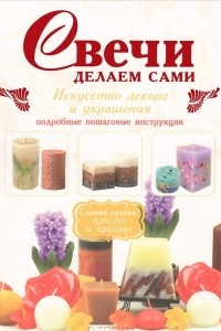 Книга Свечи делаем сами. Искусство декора и украшения. Подробные пошаговые инструкции