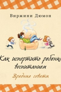 Книга Как испортить ребенка воспитанием. Вредные советы