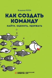 Книга Как создать команду. Найти, оценить, удержать