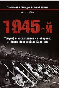 Книга 1945-й.Триумф в наступлении и в обороне: от Висло-Одерской до Балатона