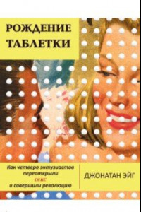 Книга Рождение таблетки. Как четверо энтузиастов переоткрыли секс и совершили революцию