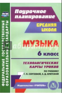 Книга Музыка. 6 класс. Технологические карты уроков по учебнику Г.П. Сергеевой, Е.Д. Критской. ФГОС