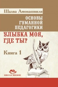 Книга Основы гуманной педагогики. Книга 1. Улыбка моя, где ты?