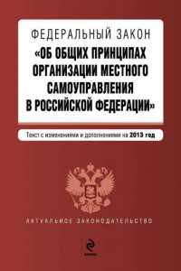 Книга Федеральный закон «Об общих принципах организации местного самоуправления в Российской Федерации». Текст с изменениями и дополнениями на 2013 год