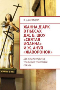 Книга Жанна д’Арк в пьесах Дж. Б. Шоу «Святая Иоанна» и Ж. Ануя «Жаворонок». Две национальные традиции трактовки образа