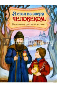 Книга Я стал из зверя человеком. Пасхальные рассказы и стихи