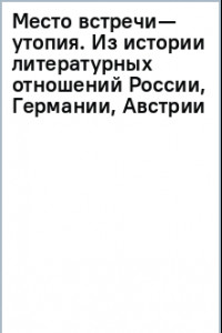 Книга Место встречи — утопия. Из истории литературных отношений России, Германии, Австрии