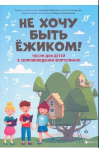 Книга Не хочу быть ежиком! Песни для детей в сопровождении фортепиано