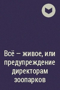 Книга Всё — живое, или предупреждение директорам зоопарков