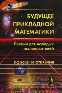 Книга Будущее прикладной математики. Лекции для молодых исследователей. Поиски и открытия